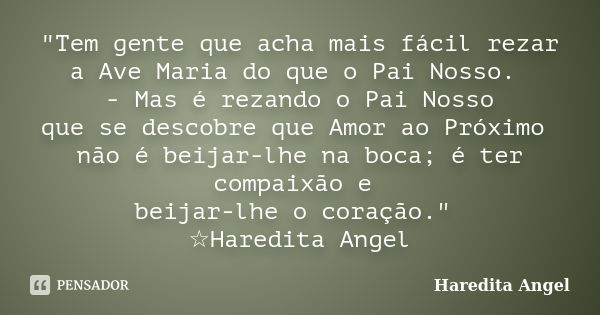 "Tem gente que acha mais fácil rezar a Ave Maria do que o Pai Nosso. - Mas é rezando o Pai Nosso que se descobre que Amor ao Próximo não é beijar-lhe na bo... Frase de Haredita Angel.