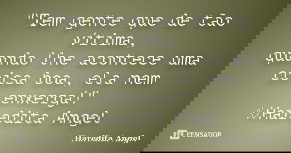 "Tem gente que de tão vítima, quando lhe acontece uma coisa boa, ela nem enxerga!" ☆Haredita Angel... Frase de Haredita Angel.