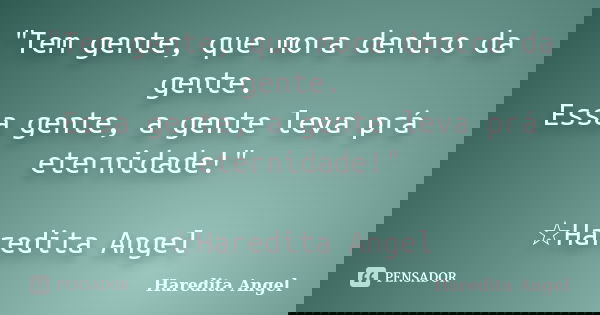 "Tem gente, que mora dentro da gente. Essa gente, a gente leva prá eternidade!" ☆Haredita Angel... Frase de Haredita Angel.