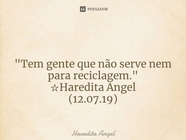 ⁠ "Tem gente que não serve nem para reciclagem."
☆Haredita Angel
(12.07.19)... Frase de Haredita Angel.