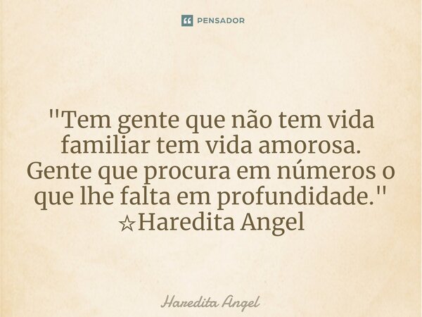"Tem gente que não tem vida familiar tem vida amorosa. Gente que procura em números o que lhe falta em profundidade." ☆Haredita Angel... Frase de Haredita Angel.
