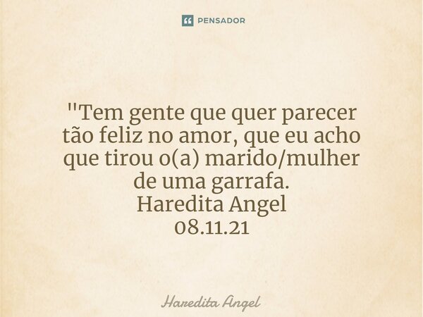 ⁠ "Tem gente que quer parecer tão feliz no amor, que eu acho que tirou o(a) marido/mulher de uma garrafa. Haredita Angel 08.11.21... Frase de Haredita Angel.
