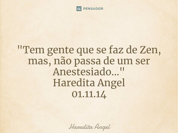 ⁠ "Tem gente que se faz de Zen, mas, não passa de um ser Anestesiado..." Haredita Angel 01.11.14... Frase de Haredita Angel.
