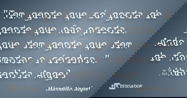 "Tem gente que só gosta de gente que não presta. Acho que tem gente que tem de formatar o cérebro." ☆Haredita Angel... Frase de Haredita Angel.