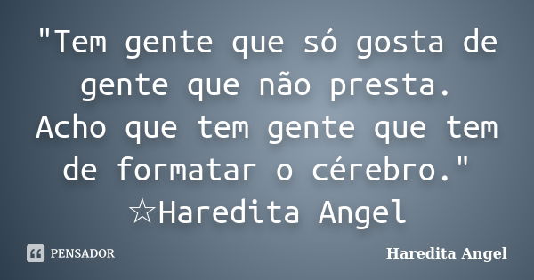 "Tem gente que só gosta de gente que não presta. Acho que tem gente que tem de formatar o cérebro." ☆Haredita Angel... Frase de Haredita Angel.