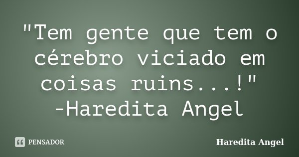 "Tem gente que tem o cérebro viciado em coisas ruins...!" -Haredita Angel... Frase de Haredita Angel.