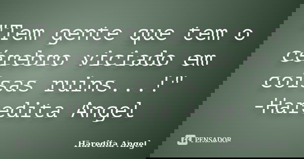 "Tem gente que tem o cérebro viciado em coisas ruins...!" -Haredita Angel... Frase de Haredita Angel.