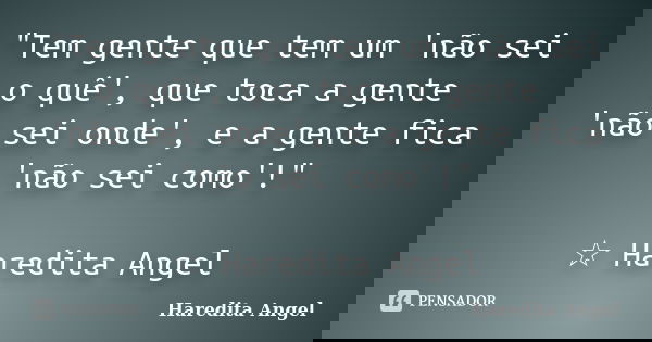 "Tem gente que tem um 'não sei o quê', que toca a gente 'não sei onde', e a gente fica 'não sei como'!" ☆ Haredita Angel... Frase de Haredita Angel.