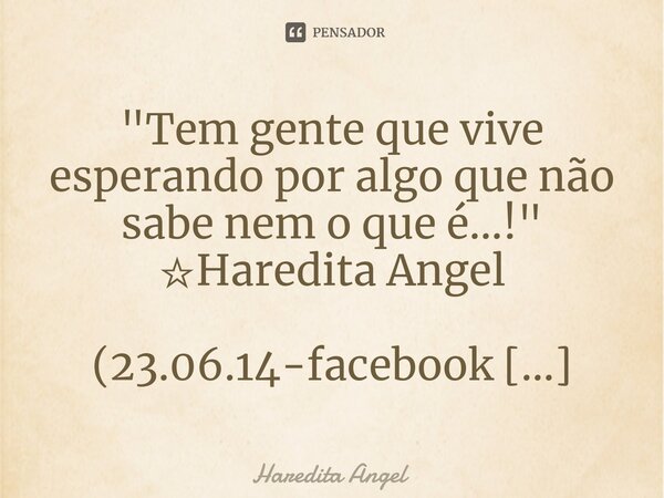 ⁠"Tem gente que vive esperando por algo que não sabe nem o que é...!" ☆Haredita Angel (23.06.14-facebook Socorro Oliveira Vieira)... Frase de Haredita Angel.