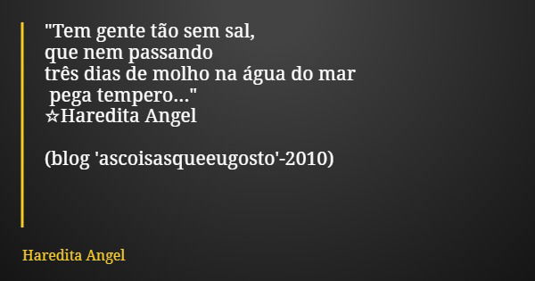 "Tem gente tão sem sal, que nem passando três dias de molho na água do mar pega tempero..." ☆Haredita Angel (blog 'ascoisasqueeugosto'-2010)... Frase de Haredita Angel.