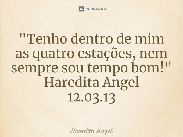⁠"Tenho dentro de mim as quatro estações, nem sempre sou tempo bom!" Haredita Angel 12.03.13... Frase de Haredita Angel.