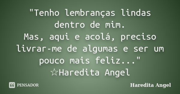 "Tenho lembranças lindas dentro de mim. Mas, aqui e acolá, preciso livrar-me de algumas e ser um pouco mais feliz..." ☆Haredita Angel... Frase de Haredita Angel.