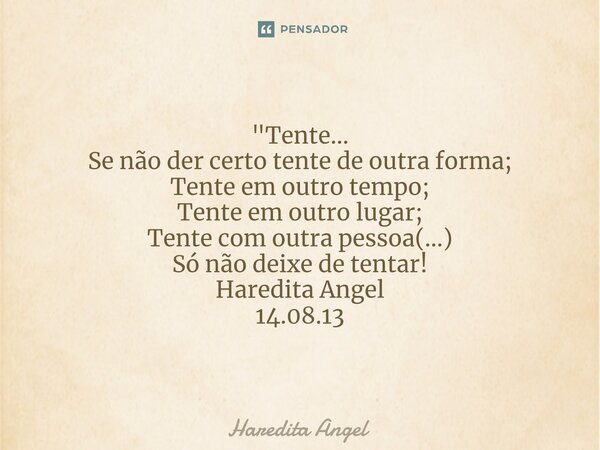 "Tente... Se não der certo tente de outra forma; Tente em outro tempo; Tente em outro lugar; Tente com outra pessoa(...) Só não deixe de tentar! Haredita A... Frase de Haredita Angel.