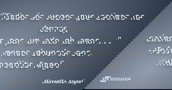 "Todas às vezes que caímos na terra, caímos por um ato de amor..." -Pelo menos deveria ser. ☆Haredita Angel... Frase de Haredita Angel.