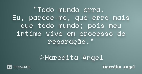 "Todo mundo erra. Eu, parece-me, que erro mais que todo mundo; pois meu íntimo vive em processo de reparação." ☆Haredita Angel... Frase de Haredita Angel.