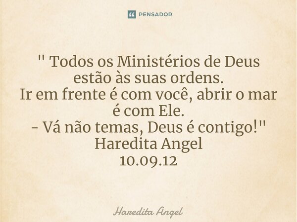 " Todos os Ministérios de Deus estão às suas ordens. Ir em frente é com você, abrir o mar é com Ele. - Vá não temas, Deus é contigo!" Haredita Angel 1... Frase de Haredita Angel.