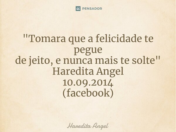 ⁠"Tomara que a felicidade te pegue de jeito, e nunca mais te solte" Haredita Angel 10.09.2014 (facebook)... Frase de Haredita Angel.