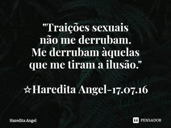 "Traições sexuais
não me derrubam.
Me derrubam àquelas
que me tiram a ilusão." ☆Haredita Angel-17.07.16... Frase de Haredita Angel.