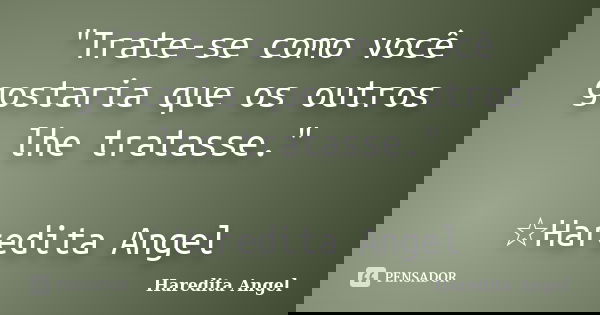 "Trate-se como você gostaria que os outros lhe tratasse." ☆Haredita Angel... Frase de Haredita Angel.