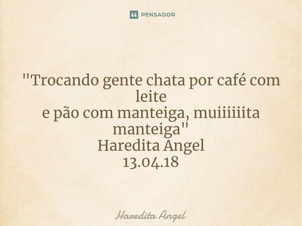 ⁠ "Trocando gente chata por café com leite e pãocom manteiga, muiiiiiita manteiga" Haredita Angel 13.04.18... Frase de Haredita Angel.