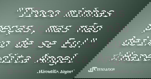 "Troco minhas peças, mas não deixo de se Eu!" ☆Haredita Angel... Frase de Haredita Angel.