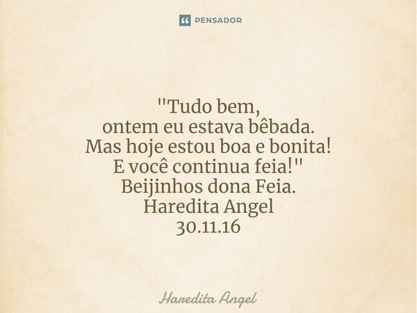⁠ "Tudo bem, ontem eu estava bêbada. Mas hoje estou boa e bonita! E você continua feia!" Beijinhos dona Feia. Haredita Angel 30.11.16... Frase de Haredita Angel.