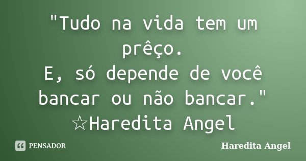 "Tudo na vida tem um prêço. E, só depende de você bancar ou não bancar." ☆Haredita Angel... Frase de Haredita Angel.