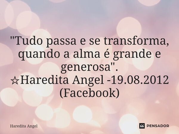 ⁠ "Tudo passa e se transforma, quando a alma é grande e generosa". ☆Haredita Angel -19.08.2012 (Facebook)... Frase de Haredita Angel.