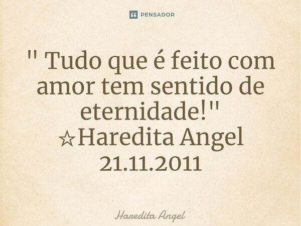 " Tudo que é feito com amor tem sentido de eternidade!" ☆Haredita Angel 21.11.2011... Frase de Haredita Angel.