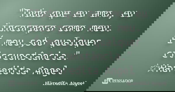 "Tudo que eu amo, eu incorporo como meu. É meu,sob qualquer circunstância." ☆Haredita Angel... Frase de Haredita Angel.