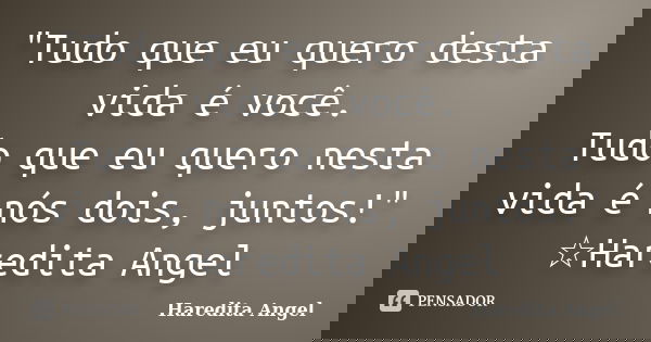 "Tudo que eu quero desta vida é você. Tudo que eu quero nesta vida é nós dois, juntos!" ☆Haredita Angel... Frase de Haredita Angel.