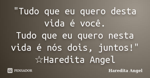 "Tudo que eu quero desta vida é você. Tudo que eu quero nesta vida é nós dois, juntos!" ☆Haredita Angel... Frase de Haredita Angel.