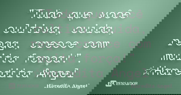 "Tudo que você cultiva, cuida, rega, cresce com muita força!". ☆Haredita Angel... Frase de Haredita Angel.