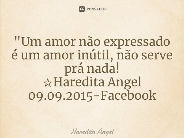 "Um amor não expressado é um amor inútil, não serve prá nada!
☆Haredita Angel
09.09.2015-Facebook... Frase de Haredita Angel.