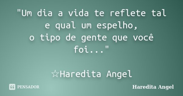 "Um dia a vida te reflete tal e qual um espelho, o tipo de gente que você foi..." ☆Haredita Angel... Frase de Haredita Angel.