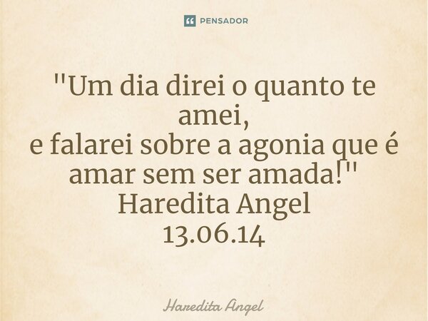 "⁠Um dia direi o quanto te amei, e falarei sobre a agonia que é amar sem ser amada!" Haredita Angel 13.06.14... Frase de Haredita Angel.