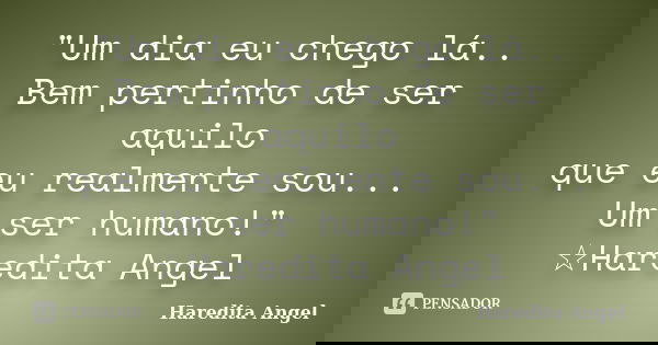 "Um dia eu chego lá.. Bem pertinho de ser aquilo que eu realmente sou... Um ser humano!" ☆Haredita Angel... Frase de Haredita Angel.