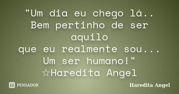 "Um dia eu chego lá.. Bem pertinho de ser aquilo que eu realmente sou... Um ser humano!" ☆Haredita Angel... Frase de Haredita Angel.