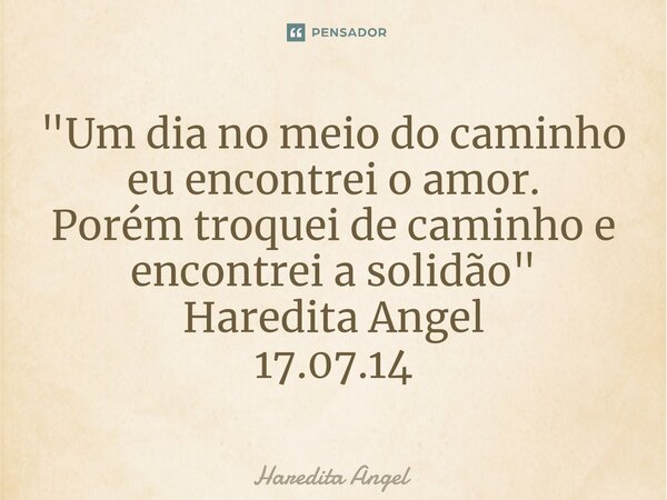 ⁠"Um dia no meio do caminho eu encontrei o amor. Porém troquei de caminho e encontrei a solidão" Haredita Angel 17.07.14... Frase de Haredita Angel.