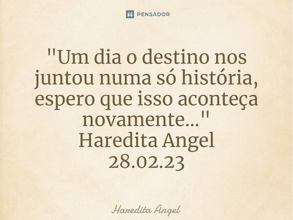 ⁠"Um dia o destino nos juntou numa só história, espero que isso aconteça novamente..." Haredita Angel 28.02.23... Frase de Haredita Angel.
