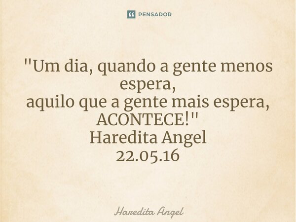 "Um dia, quando a gente menos espera, aquilo que a gente mais espera, ACONTECE!" Haredita Angel 22.05.16... Frase de Haredita Angel.