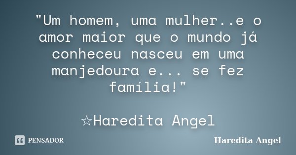 "Um homem, uma mulher..e o amor maior que o mundo já conheceu nasceu em uma manjedoura e... se fez família!" ☆Haredita Angel﻿... Frase de Haredita Angel.
