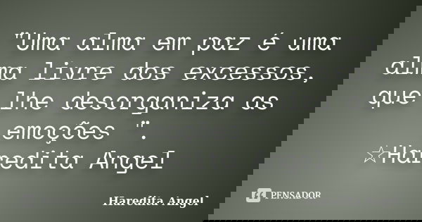 "Uma alma em paz é uma alma livre dos excessos, que lhe desorganiza as emoções ". ☆Haredita Angel... Frase de Haredita Angel.