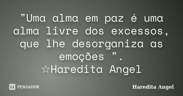 "Uma alma em paz é uma alma livre dos excessos, que lhe desorganiza as emoções ". ☆Haredita Angel... Frase de Haredita Angel.