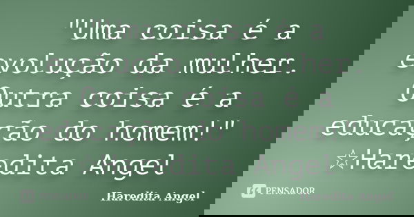 "Uma coisa é a evolução da mulher. Outra coisa é a educação do homem!" ☆Haredita Angel... Frase de Haredita Angel.