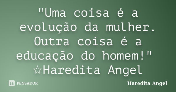 "Uma coisa é a evolução da mulher. Outra coisa é a educação do homem!" ☆Haredita Angel... Frase de Haredita Angel.