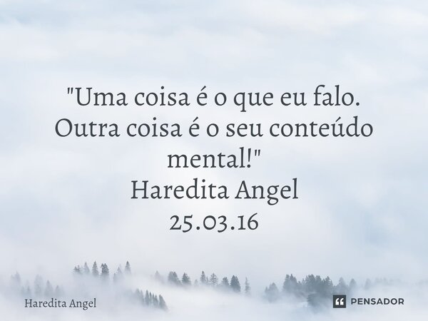 ⁠ "Uma coisa é o que eu falo. Outra coisa é o seu conteúdo mental!" Haredita Angel 25.03.16... Frase de Haredita Angel.