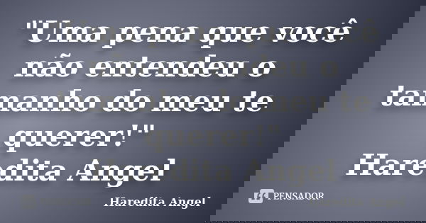 "Uma pena que você não entendeu o tamanho do meu te querer!" Haredita Angel... Frase de Haredita Angel.