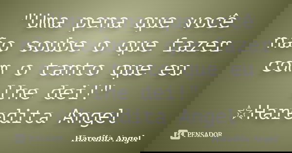"Uma pena que você não soube o que fazer com o tanto que eu lhe dei!" ☆Haredita Angel... Frase de Haredita Angel.
