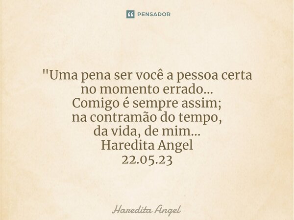 ⁠ "Uma pena ser você a pessoa certa no momento errado... Comigo é sempre assim; na contramão do tempo, da vida, de mim... Haredita Angel 22.05.23... Frase de Haredita Angel.